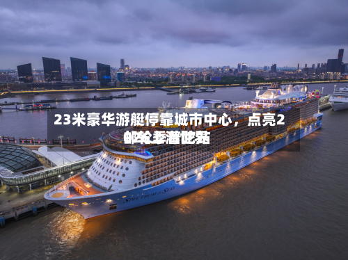 23米豪华游艇停靠城市中心，点亮2026上海世界邮轮季普陀站-第1张图片