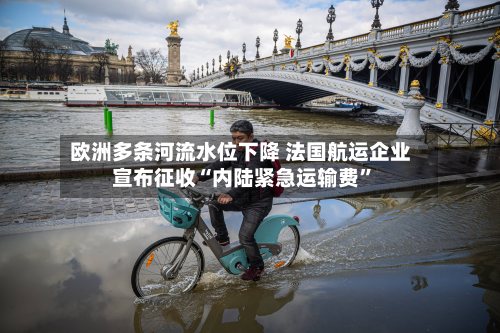 欧洲多条河流水位下降 法国航运企业宣布征收“内陆紧急运输费”