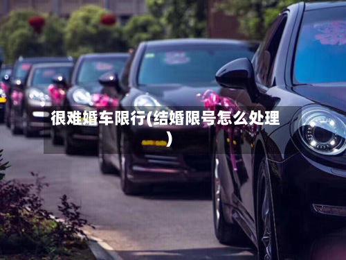 很难婚车限行(结婚限号怎么处理)