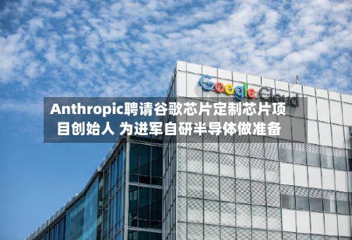 Anthropic聘请谷歌芯片定制芯片项目创始人 为进军自研半导体做准备-第3张图片