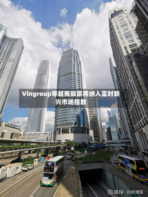 Vingroup等越南股票将纳入富时新兴市场指数-第3张图片