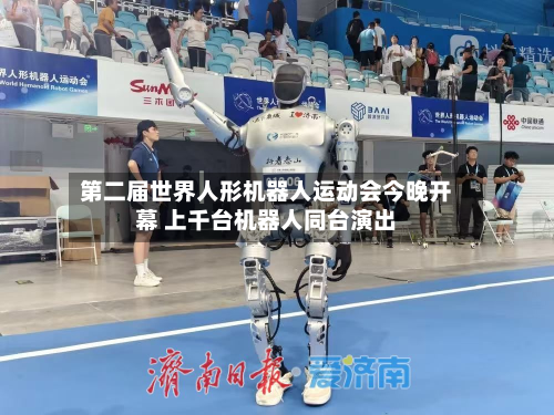 第二届世界人形机器人运动会今晚开幕 上千台机器人同台演出-第2张图片