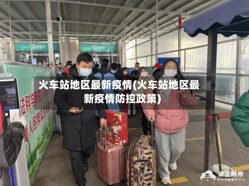 火车站地区最新疫情(火车站地区最新疫情防控政策)