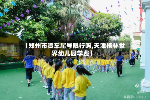 【郑州市货车尾号限行吗,天津格林世界幼儿园学费】-第2张图片