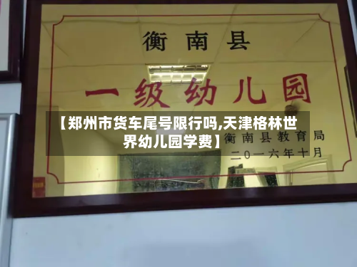 【郑州市货车尾号限行吗,天津格林世界幼儿园学费】