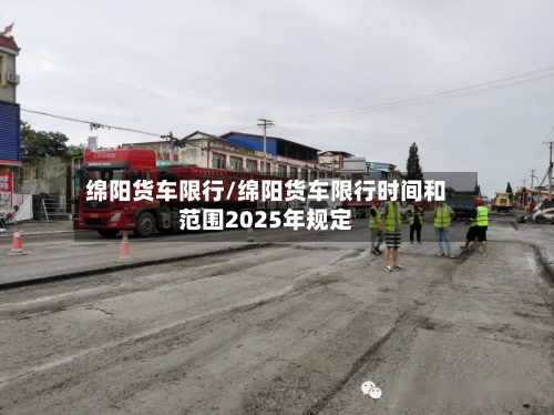 绵阳货车限行/绵阳货车限行时间和范围2025年规定