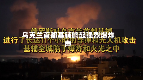 乌克兰首都基辅响起强烈爆炸声-第2张图片