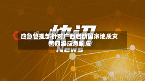 应急管理部针对广西启动国家地质灾害四级应急响应-第2张图片