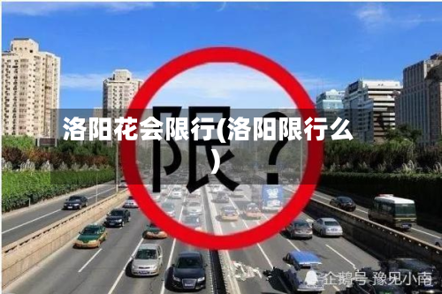 洛阳花会限行(洛阳限行么)