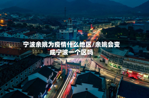 宁波余姚为疫情什么地区/余姚会变成宁波一个区吗
