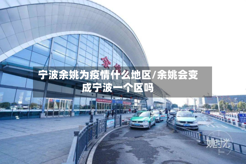 宁波余姚为疫情什么地区/余姚会变成宁波一个区吗-第2张图片