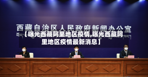 【曝光西藏阿里地区疫情,曝光西藏阿里地区疫情最新消息】