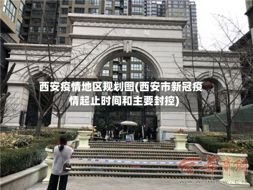西安疫情地区规划图(西安市新冠疫情起止时间和主要封控)