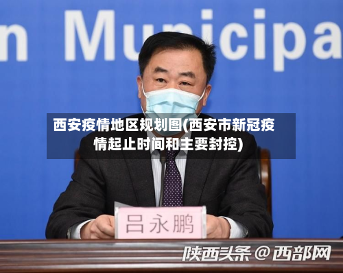 西安疫情地区规划图(西安市新冠疫情起止时间和主要封控)-第3张图片