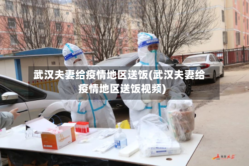 武汉夫妻给疫情地区送饭(武汉夫妻给疫情地区送饭视频)