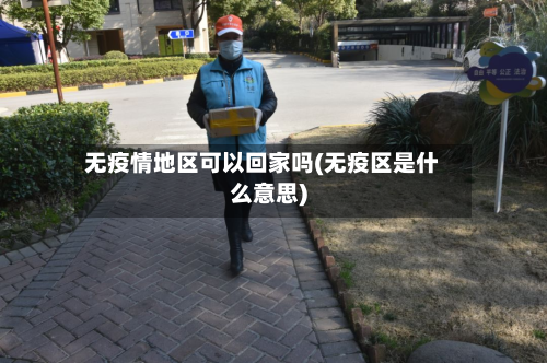无疫情地区可以回家吗(无疫区是什么意思)