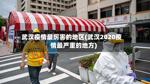 武汉疫情最厉害的地区(武汉2020疫情最严重的地方)