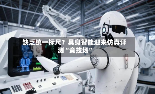 缺乏统一标尺？具身智能迎来仿真评测“竞技场	”-第3张图片