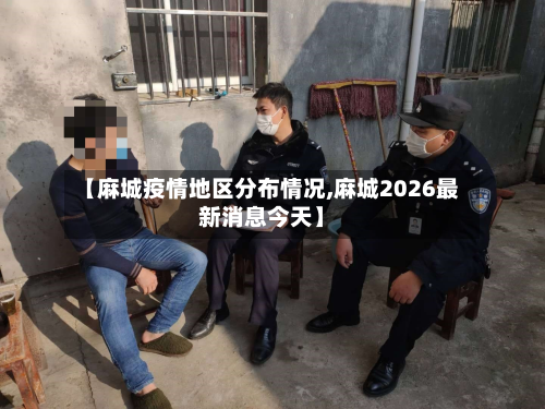 【麻城疫情地区分布情况,麻城2026最新消息今天】