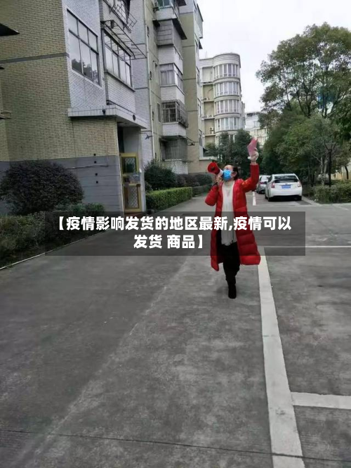 【疫情影响发货的地区最新,疫情可以发货 商品】
