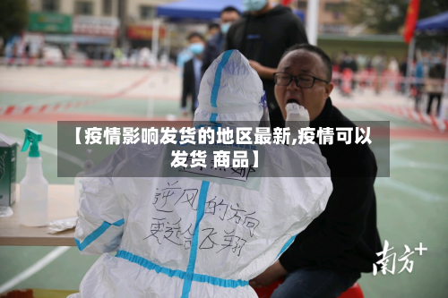 【疫情影响发货的地区最新,疫情可以发货 商品】-第3张图片
