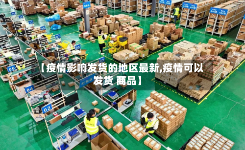 【疫情影响发货的地区最新,疫情可以发货 商品】-第2张图片