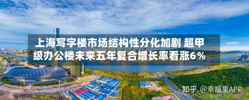 上海写字楼市场结构性分化加剧 超甲级办公楼未来五年复合增长率看涨6％-第1张图片