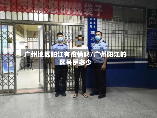 广州地区阳江有疫情吗/广州阳江的区号是多少-第2张图片