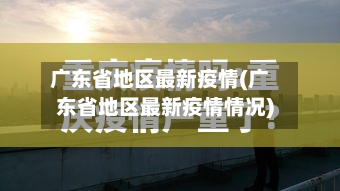 广东省地区最新疫情(广东省地区最新疫情情况)-第2张图片