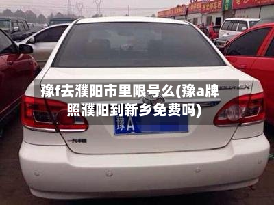 豫f去濮阳市里限号么(豫a牌照濮阳到新乡免费吗)