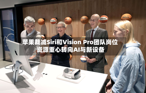 苹果裁减Siri和Vision Pro团队岗位 资源重心转向AI与新设备-第2张图片