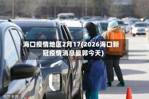 海口疫情地区2月17(2026海口新冠疫情消息最郭今天)-第2张图片