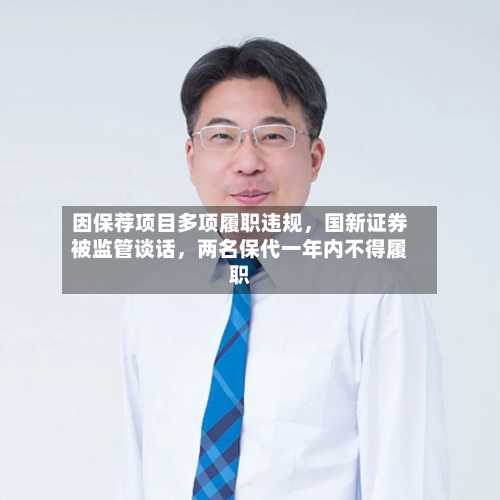因保荐项目多项履职违规，国新证券被监管谈话	，两名保代一年内不得履职-第2张图片