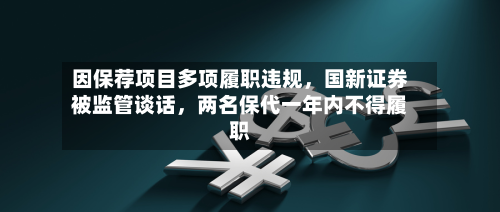 因保荐项目多项履职违规，国新证券被监管谈话，两名保代一年内不得履职