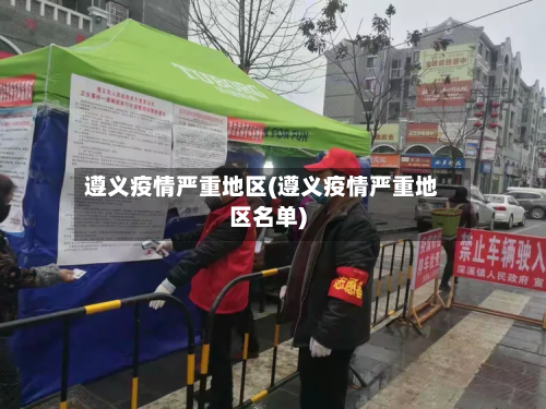 遵义疫情严重地区(遵义疫情严重地区名单)-第2张图片