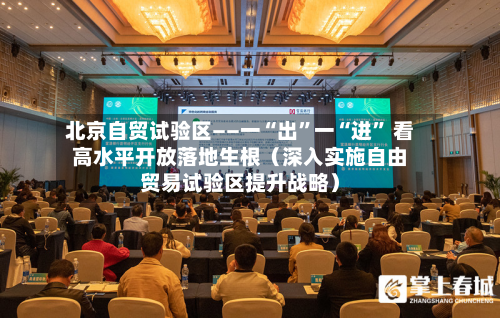 北京自贸试验区——一“出”一“进” 看高水平开放落地生根（深入实施自由贸易试验区提升战略）-第2张图片