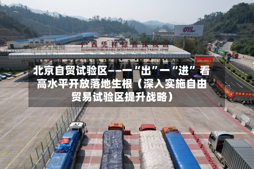 北京自贸试验区——一“出”一“进	” 看高水平开放落地生根（深入实施自由贸易试验区提升战略）-第3张图片