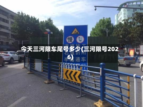 今天三河限车尾号多少(三河限号2026)
