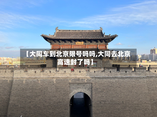 【大同车到北京限号吗吗,大同去北京高速封了吗】-第2张图片