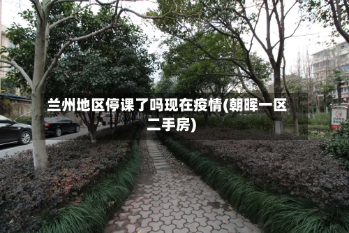 兰州地区停课了吗现在疫情(朝晖一区二手房)