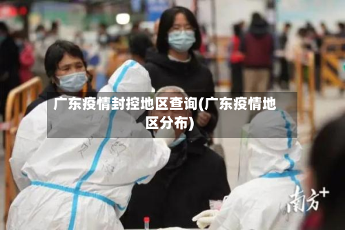广东疫情封控地区查询(广东疫情地区分布)