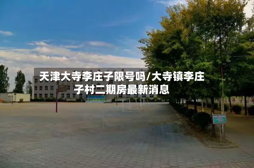 天津大寺李庄子限号吗/大寺镇李庄子村二期房最新消息
