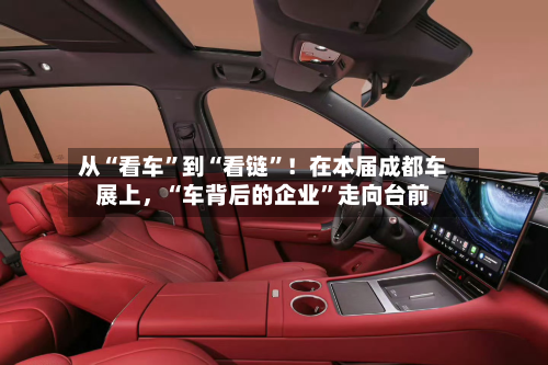从“看车”到“看链”！在本届成都车展上，“车背后的企业”走向台前