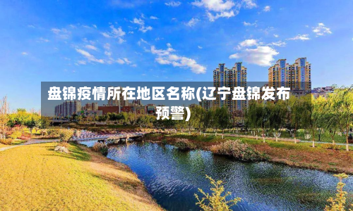 盘锦疫情所在地区名称(辽宁盘锦发布预警)-第3张图片