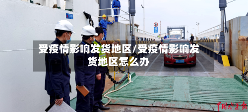 受疫情影响发货地区/受疫情影响发货地区怎么办