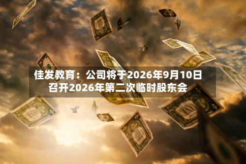 佳发教育：公司将于2026年9月10日召开2026年第二次临时股东会-第2张图片