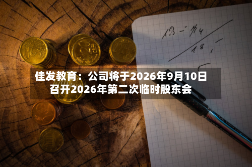 佳发教育：公司将于2026年9月10日召开2026年第二次临时股东会