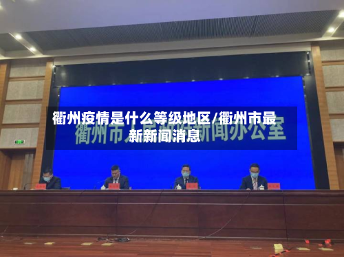 衢州疫情是什么等级地区/衢州市最新新闻消息