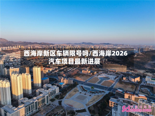 西海岸新区车辆限号吗/西海岸2026汽车项目最新进展-第3张图片