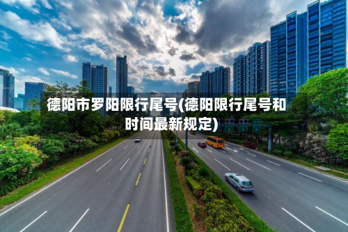 德阳市罗阳限行尾号(德阳限行尾号和时间最新规定)-第2张图片